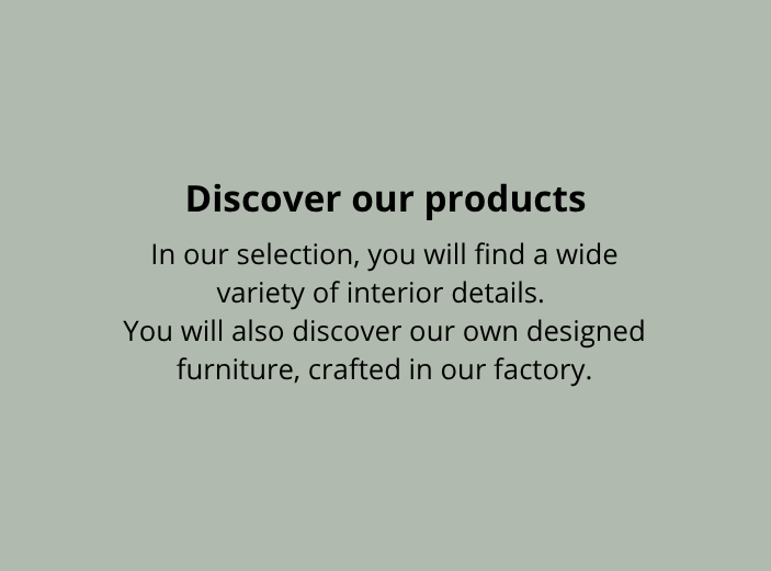 An image with only a light green color where we then highlight a text “dicover our product, In our selection, you will find a wide variety of interior details. You will also discover our own designed furniture, crafted in our factory.